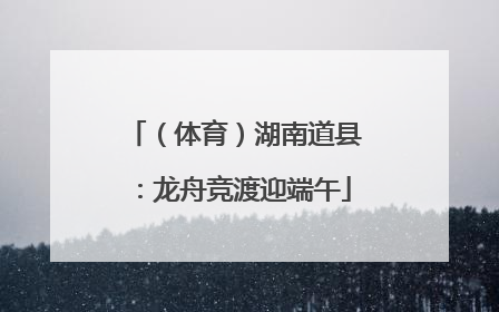 （体育）湖南道县：龙舟竞渡迎端午