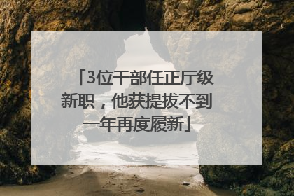 3位干部任正厅级新职，他获提拔不到一年再度履新