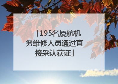 195名厦航机务维修人员通过直接采认获证
