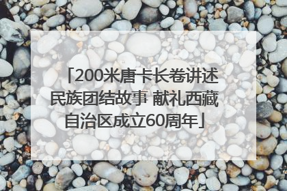 200米唐卡长卷讲述民族团结故事 献礼西藏自治区成立60周年