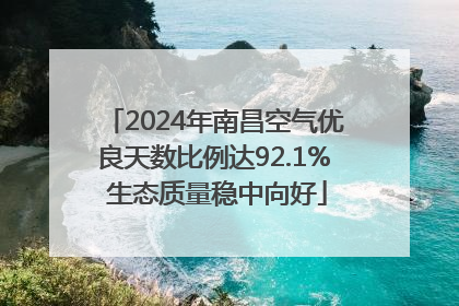 2024年南昌空气优良天数比例达92.1% 生态质量稳中向好