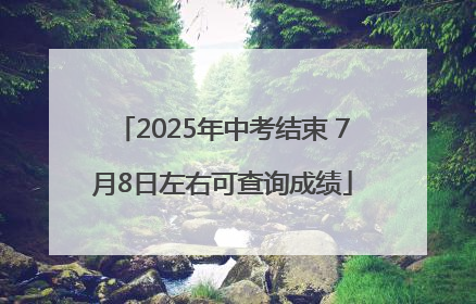 2025年中考结束 7月8日左右可查询成绩