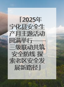 2025年宁化县安全生产月主题活动圆满举行——三级联动共筑安全防线 探索老区安全发展新路径