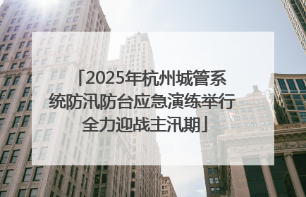 2025年杭州城管系统防汛防台应急演练举行 全力迎战主汛期
