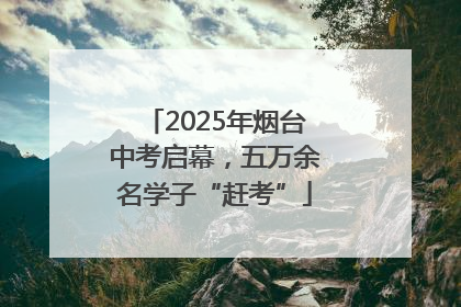 2025年烟台中考启幕，五万余名学子“赶考”