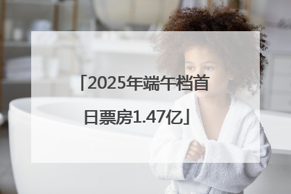 2025年端午档首日票房1.47亿