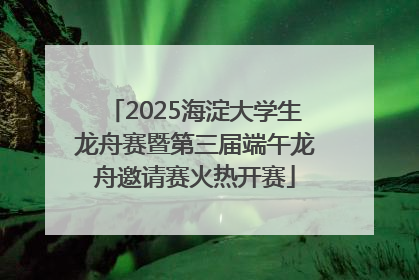 2025海淀大学生龙舟赛暨第三届端午龙舟邀请赛火热开赛