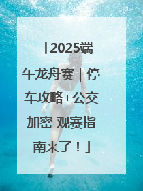 2025端午龙舟赛｜停车攻略+公交加密 观赛指南来了！