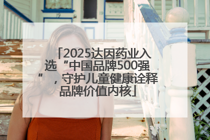 2025达因药业入选“中国品牌500强”，守护儿童健康诠释品牌价值内核