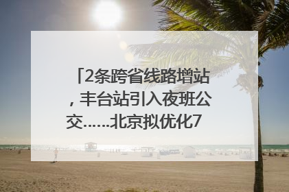 2条跨省线路增站，丰台站引入夜班公交……北京拟优化7条公交线！