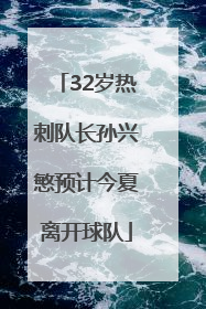 32岁热刺队长孙兴慜预计今夏离开球队