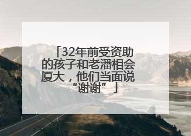 32年前受资助的孩子和老潘相会厦大，他们当面说“谢谢”