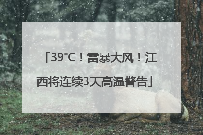 39℃！雷暴大风！江西将连续3天高温警告