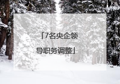 7名央企领导职务调整