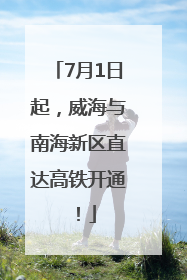 7月1日起，威海与南海新区直达高铁开通！
