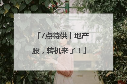 7点特供丨地产股，转机来了！