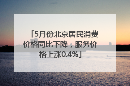 5月份北京居民消费价格同比下降，服务价格上涨0.4%