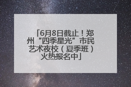 6月8日截止！郑州“四季星光”市民艺术夜校（夏季班）火热报名中