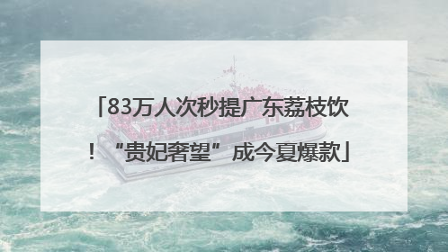 83万人次秒提广东荔枝饮！“贵妃奢望”成今夏爆款