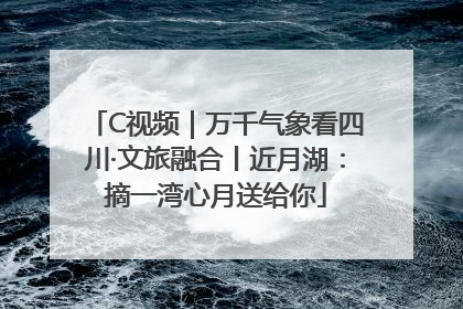 C视频｜万千气象看四川·文旅融合丨近月湖：摘一湾心月送给你