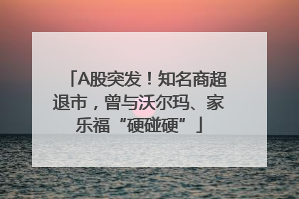 A股突发！知名商超退市，曾与沃尔玛、家乐福“硬碰硬”