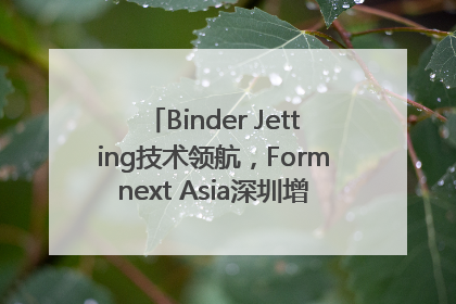 Binder Jetting技术领航，Formnext Asia深圳增材展解锁产业新动能