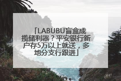 LABUBU盲盒成揽储利器？平安银行新户存5万以上就送，多地分支行跟进
