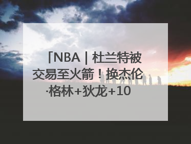 NBA｜杜兰特被交易至火箭！换杰伦·格林+狄龙+10号签+5次轮